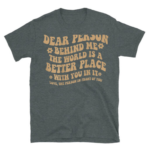 Dear Person Behind Me The World Is A Better Place With You T-Shirt