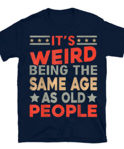 Its Weird Being The Same Age As Old People T-Shirt