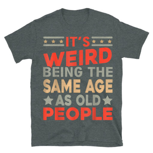 Its Weird Being The Same Age As Old People T-Shirt