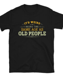 It's Weird Being The Same Age As Old People T-Shirt