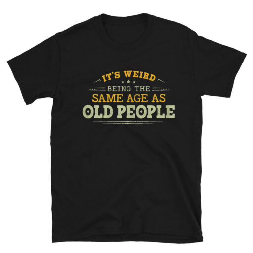 It's Weird Being The Same Age As Old People T-Shirt