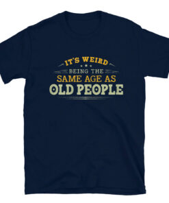 It's Weird Being The Same Age As Old People T-Shirt