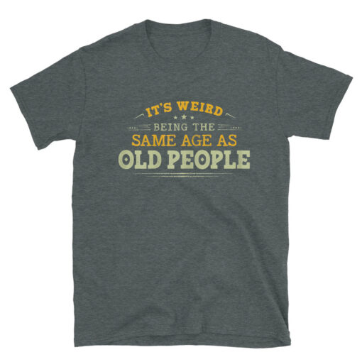 It's Weird Being The Same Age As Old People T-Shirt