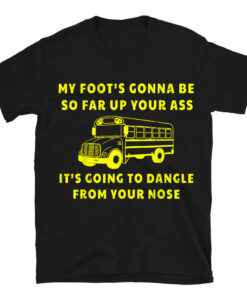 My Foot's Gonna Be So Far Up Your Ass Angry Bus Driver T-Shirt