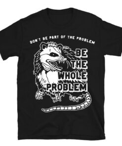 Possum Don't Be Part Of The Problem Be The Entire Problem T-Shirt