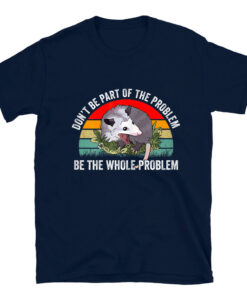 Possum Don't Be Part Of The Problem Be The Whole Problem T-Shirt