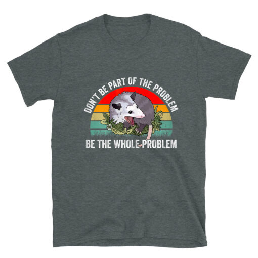 Possum Don't Be Part Of The Problem Be The Whole Problem T-Shirt