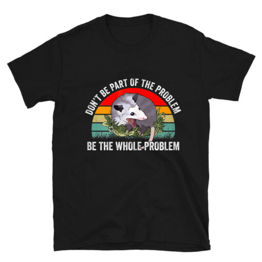 Possum Don't Be Part Of The Problem Be The Whole Problem T-Shirt