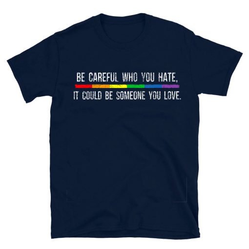 Be Careful Who You Hate It Could Be Someone You Love T-shirt