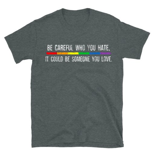 Be Careful Who You Hate It Could Be Someone You Love T-shirt