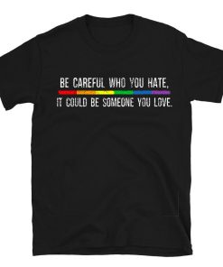 Be Careful Who You Hate It Could Be Someone You Love T-shirt