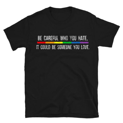 Be Careful Who You Hate It Could Be Someone You Love T-shirt