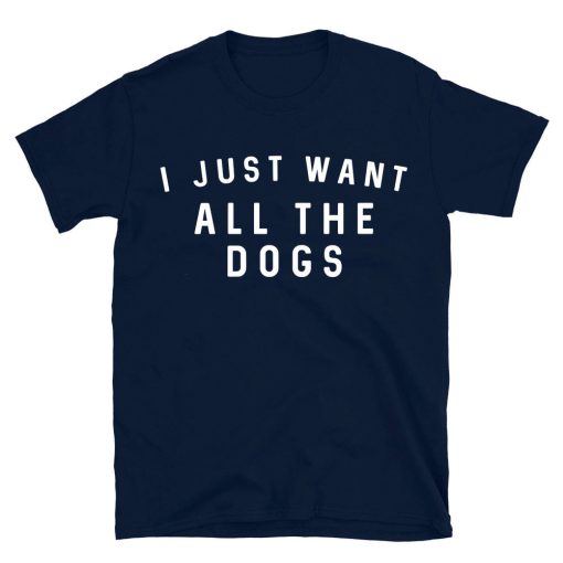 I Just Want All The Dogs T-shirt