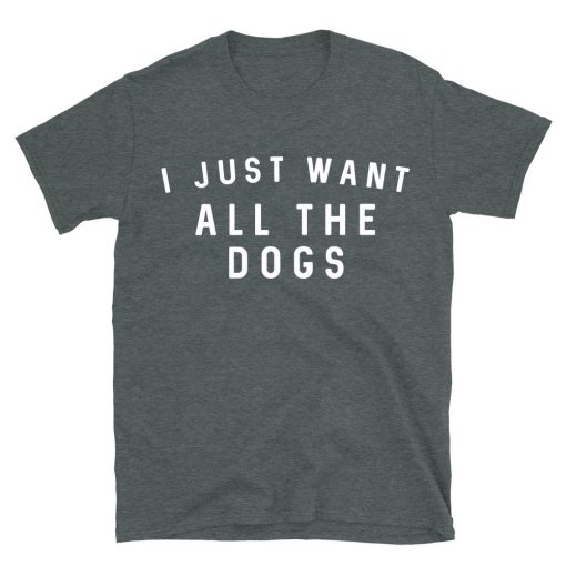 I Just Want All The Dogs T-shirt