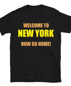 Welcome To New York Now Go Home T-shirt