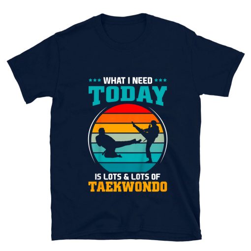 What I Need Today Is Lots And Lots Of Taekwondo T-shirt