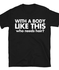 With A Body Like This Who Needs Hair T-shirt